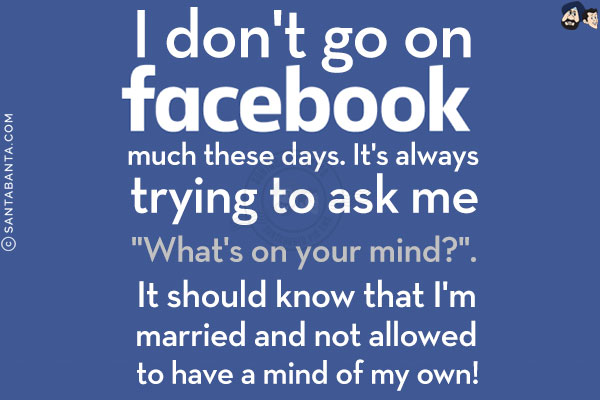 I don't go on Facebook much these days. It's always trying to ask me `What's on your mind?`.<br/>
It should know that I'm married and not allowed to have a mind of my own!