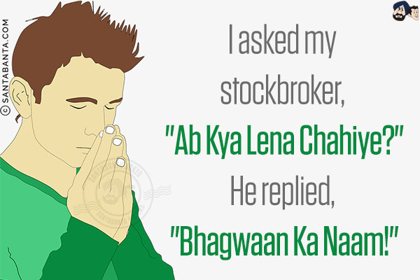 I asked my stockbroker, `Ab Kya Lena Chahiye?`<br/>
He replied, `Bhagwaan Ka Naam!`