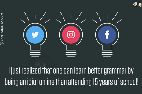 I just realized that one can learn better grammar by being an idiot online than attending 15 years of school!