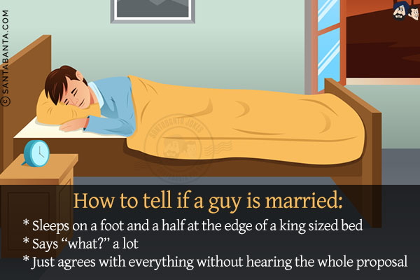 How to tell if a guy is married:<br/>
* Sleeps on a foot and a half at the edge of a king sized bed<br/>
* Says `what?` a lot<br/>
* Just agrees with everything without hearing the whole proposal