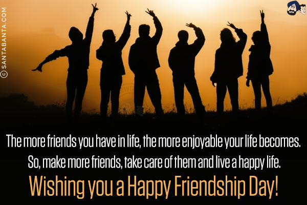 The more friends you have in life, the more enjoyable your life becomes. So, make more friends, take care of them and live a happy life.<br/>
Wishing you a Happy Friendship Day!