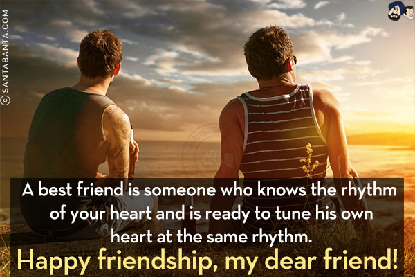 A best friend is someone who knows the rhythm of your heart and is ready to tune his own heart at the same rhythm. Thanks for being one!<br/>
Happy friendship, my dear friend!