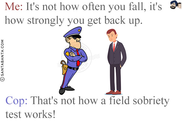 Me: It's not how often you fall, it's how strongly you get back up.<br/>
Cop: That's not how a field sobriety test works!