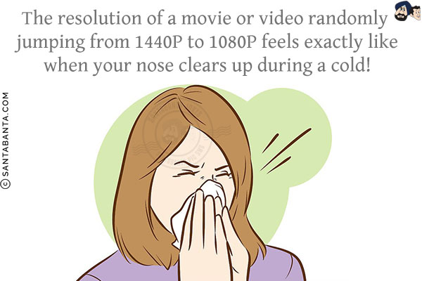The resolution of a movie or video randomly jumping from 1440P to 1080P feels exactly like when your nose clears up during a cold!