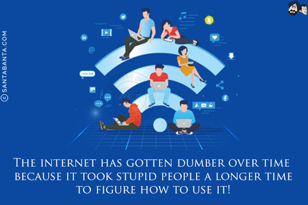 The internet has gotten dumber over time because it took stupid people a longer time to figure how to use it!