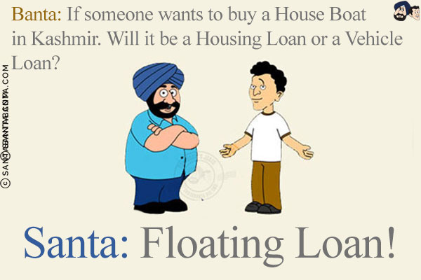 Banta: If someone wants to buy a House Boat in Kashmir. Will it be a Housing Loan or a Vehicle Loan?<br/>
Santa: Floating Loan!