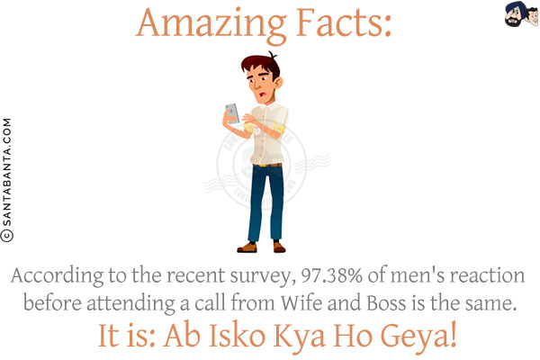 Amazing Facts:<br/>
According to the recent survey, 97.38% of men's reaction before attending a call from Wife and Boss is the same.<br/>
It is:: Ab Isko Kya Ho Geya!