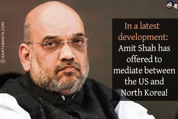 In a latest development:<br/>
Amit Shah has offered to mediate between the US and North Korea!