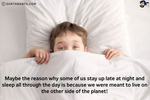 Maybe the reason why some of us stay up late at night and sleep all through the day is because we were meant to live on the other side of the planet!
