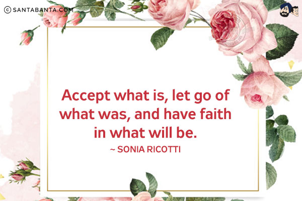 Accept what is, let go of what was, and have faith in what will be.