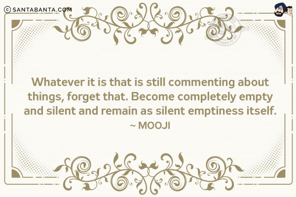 Whatever it is that is still commenting about things, forget that. Become completely empty and silent and remain as silent emptiness itself.