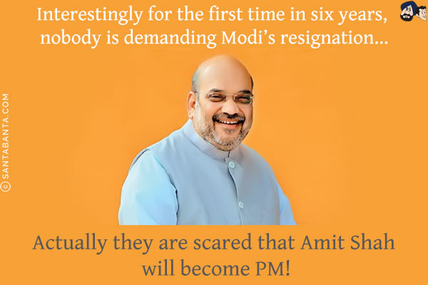 Interestingly for the first time in six years nobody is demanding Modi's resignation...<br/>
.<br/>
.<br/>
.<br/>
.<br/>
.<br/>
.<br/>
.<br/>
Actually they are scared that Amit Shah will become PM!