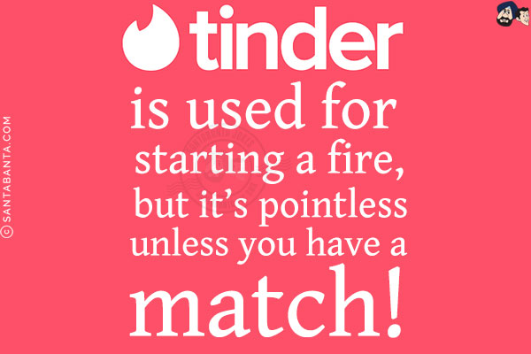 Tinder is used for starting a fire, but it's pointless unless you have a match!