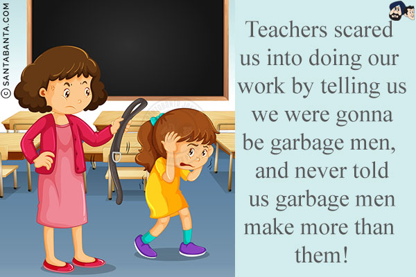 Teachers scared us into doing our work by telling us we were gonna be garbage men, and never told us garbage men make more than them!