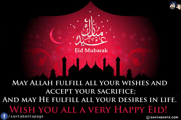 May Allah fulfill all your wishes and accept your sacrifice;<br/>
And may He fulfill all your desires in life.<br/>
Wish you all a very Happy Eid!