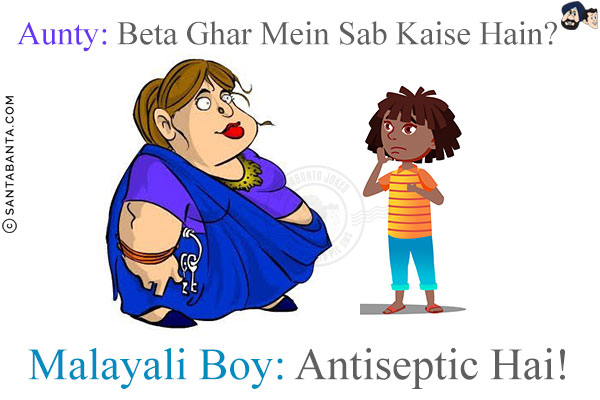 Aunty: Beta Ghar Mein Sab Kaise Hain?<br/>
Malayali Boy: Antiseptic Hai!