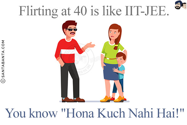 Flirting at 40 is like IIT-JEE.<br/>
You know `Hona Kuch Nahi Hai!`