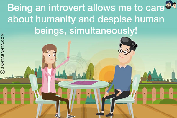 Being an introvert allows me to care about humanity and despise human beings, simultaneously!