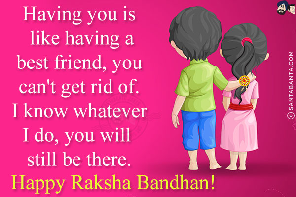 Having you is like having a best friend, you can't get rid of. I know whatever I do, you will still be there.<br/>
Happy Raksha Bandhan!