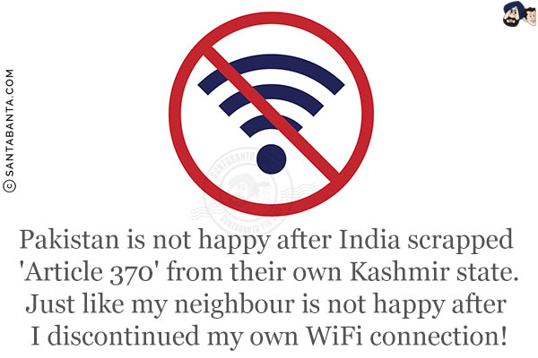 Pakistan is not happy after India scrapped 'Article 370' from their own Kashmir state.<br/>
Just like my neighbour is not happy after I discontinued my own WIFI connection!