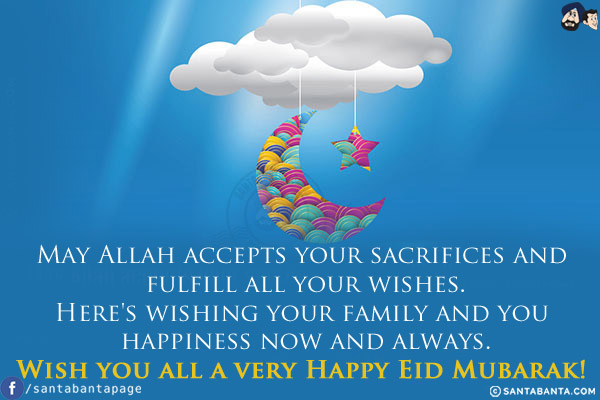 May Allah accepts your sacrifices and fulfill all your wishes.<br/>
Here's wishing your family and you happiness now and always.<br/>
Wish you all a very Happy Eid Mubarak!