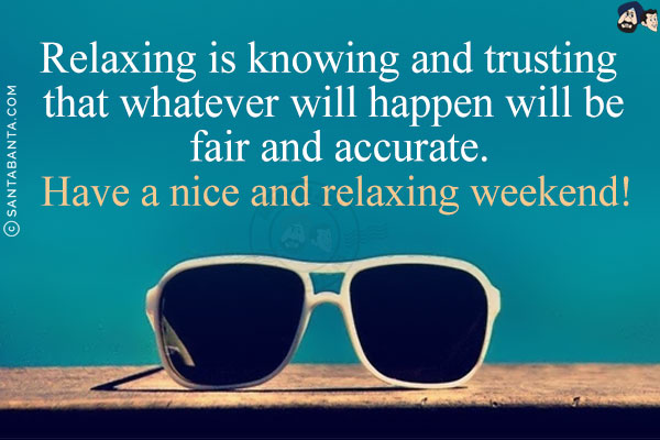 Relaxing is knowing and trusting that whatever will happen will be fair and accurate.<br/>
Have a nice and relaxing weekend!