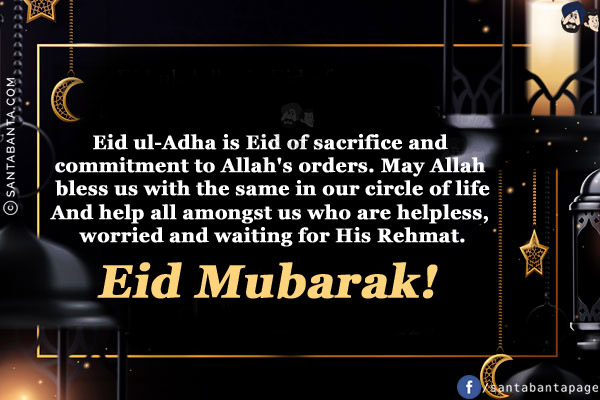 Eid ul-Adha is Eid of sacrifice and commitment to Allah's orders.<br/>
May Allah bless us with the same in our circle of life.<br/>
And help all amongst us who are helpless, worried and waiting for His Rehmat.<br/>
Eid Mubarak!