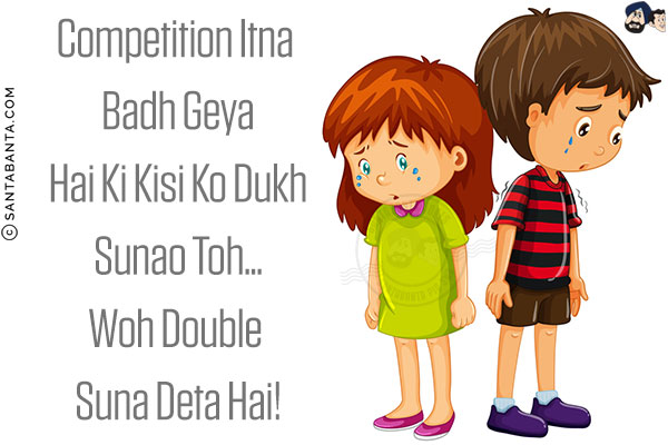 Competition Itna Badh Geya Hai Ki Kisi Ko Dukh Sunao Toh...<br/>
Woh Double Suna Deta Hai!