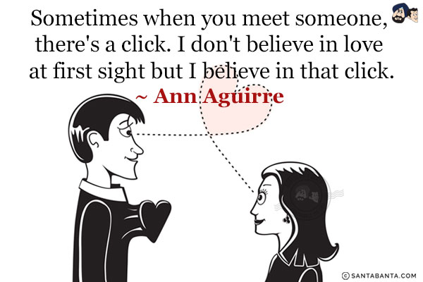 Sometimes when you meet someone, there's a click. I don't believe in love at first sight but I believe in that click.