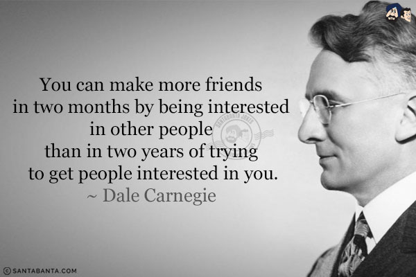 You can make more friends in two months by being interested in other people than in two years of trying to get people interested in you.