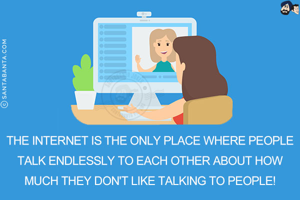 The internet is the only place where people talk endlessly to each other about how much they don't like talking to people!