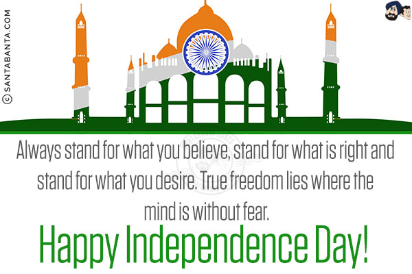 Always stand for what you believe, stand for what is right and stand for what you desire.<br/>
True freedom lies where the mind is without fear.<br/>
Happy Independence Day!