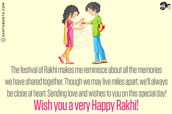 The festival of Rakhi makes me reminisce about all the memories we have shared together.<br/>
Though we may live miles apart, we'll always be close at heart.<br/>
Sending love and wishes to you on this special day!<br/>
Wish you a very Happy Rakhi!