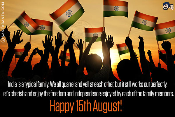 India is a typical family. We all quarrel and yell at each other, but it still works out perfectly.<br/>
Let's cherish and enjoy the freedom and independence enjoyed by each of the family members.<br/>
Happy 15th August!