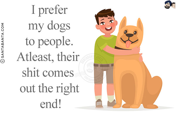 I prefer my dogs to people.<br/>
Atleast, their shit comes out the right end!