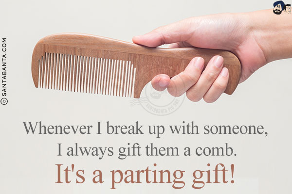 Whenever I break up with someone, I always gift them a comb.<br/>
It's a parting gift!