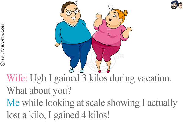 Wife: Ugh I gained 3 kilos during vacation. What about you?<br/>
Me while looking at scale showing I actually lost a kilo, I gained 4 kilos!