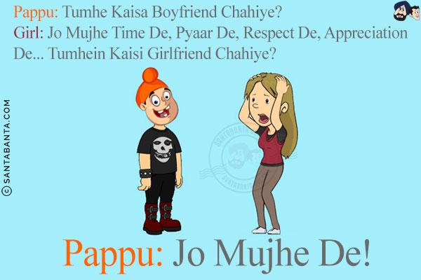 Pappu: Tumhe Kaisa Boyfriend Chahiye?<br/>
Girl: Jo Mujhe Time De, Pyaar De, Respect De, Appreciation De... Tumhein Kaisi Girlfriend Chahiye?<br/>
Pappu: Jo Mujhe De!