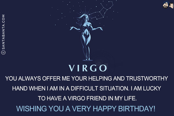 You always offer me your helping and trustworthy hand when I am in a difficult situation. I am lucky to have a Virgo friend in my life.<br/>
Wishing you a very Happy Birthday!