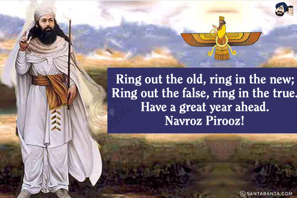 Ring out the old, ring in the new;<br/>
Ring out the false, ring in the true.<br/>
Have a great year ahead.<br/>
Navroz Pirooz!