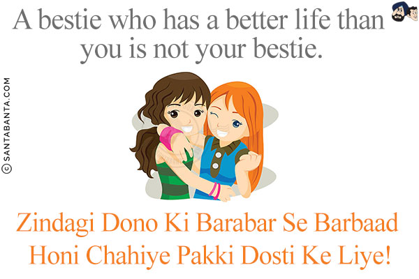 A bestie who has a better life than you is not your bestie.<br/>
Zindagi Dono Ki Barabar Se Barbaad Honi Chahiye Pakki Dosti Ke Liye!