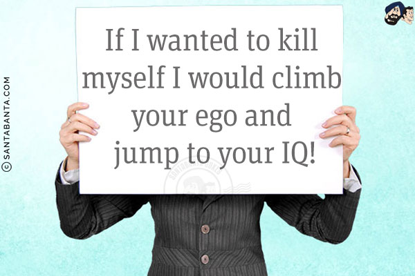 If I wanted to kill myself I would climb your ego and jump to your IQ!