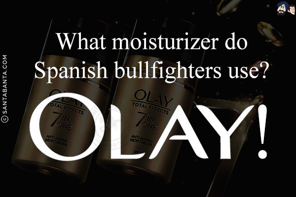 What moisturizer do Spanish bullfighters use?<br/>
Olay!