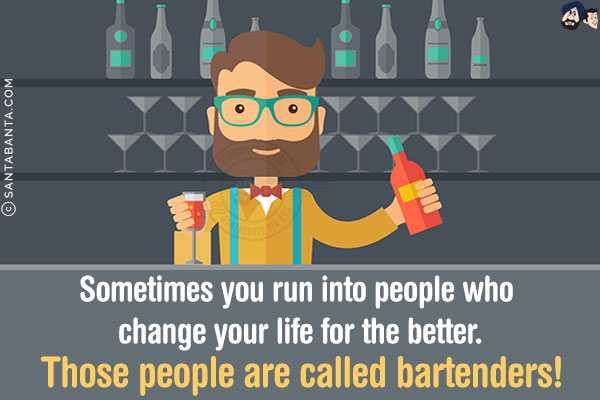 Sometimes you run into people who change your life for the better.<br/>
Those people are called bartenders!