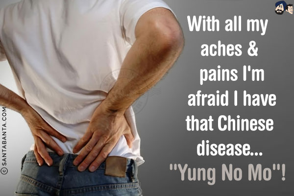 With all my aches & pains I'm afraid I have that Chinese disease...<br/>
`Yung No Mo`!