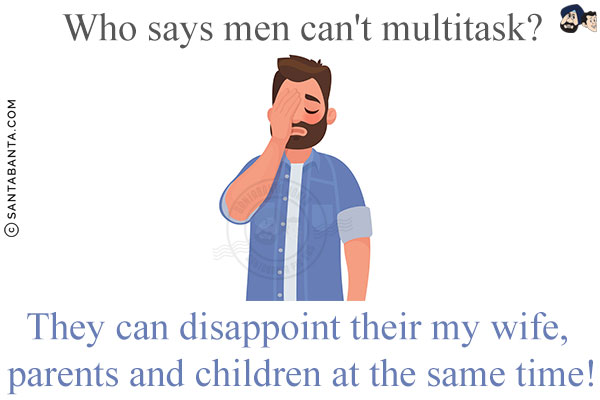 Who says men can't multitask?<br/>
They can disappoint their my wife, parents and children at the same time!