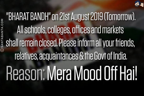 `BHARAT BANDH` on 21st August 2019 (Tomorrow).<br/>
All schools, colleges, offices and markets shall remain closed. Please inform all your friends, relatives, acquaintances & the Govt of India.<br/>
.<br/>
.<br/>
.<br/>
.<br/>
.<br/>
.<br/>
Reason: Mera Mood Off Hai!