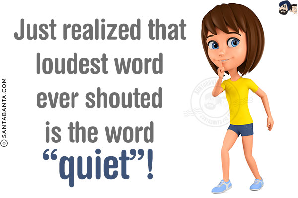 Just realized that loudest word ever shouted is the word `quiet`!