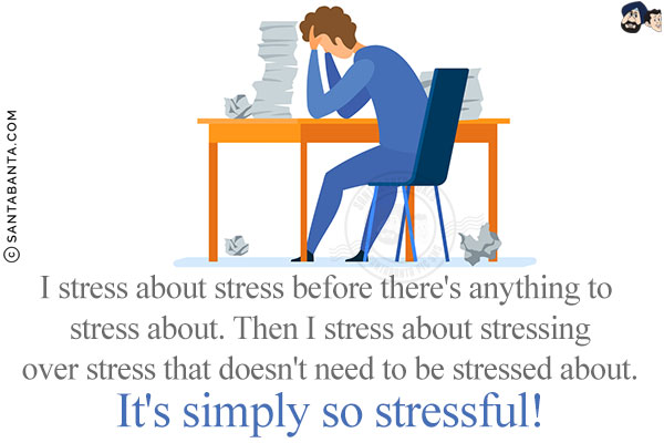 I stress about stress before there's anything to stress about. Then I stress about stressing over stress that doesn't need to be stressed about. It's simply so stressful!