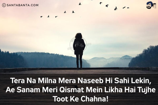 Tera Na Milna Mera Naseeb Hi Sahi Lekin,<br/>
Ae Sanam Meri Qismat Mein Likha Hai Tujhe Toot Ke Chahna!